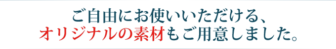 ご自由にお使いいただける、オリジナルの素材もご用意しました。