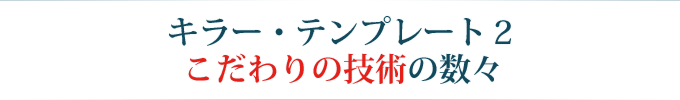 キラー・テンプレート2こだわりの技術の数々