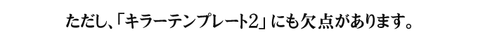 ただし、「キラーテンプレート２」にも欠点があります